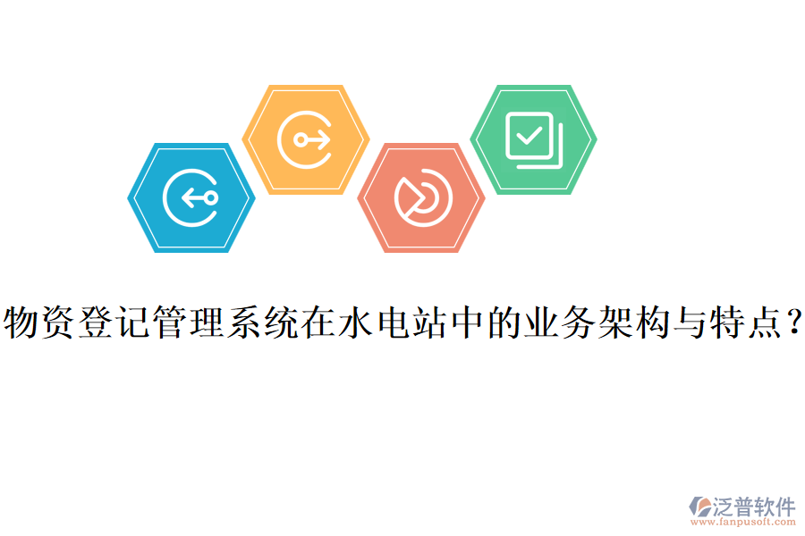 物資登記管理系統(tǒng)在水電站中的業(yè)務(wù)架構(gòu)與特點(diǎn)？