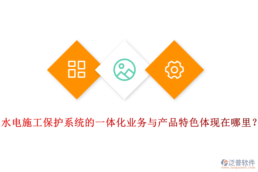 水電施工保護系統(tǒng)的一體化業(yè)務(wù)與產(chǎn)品特色體現(xiàn)在哪里？