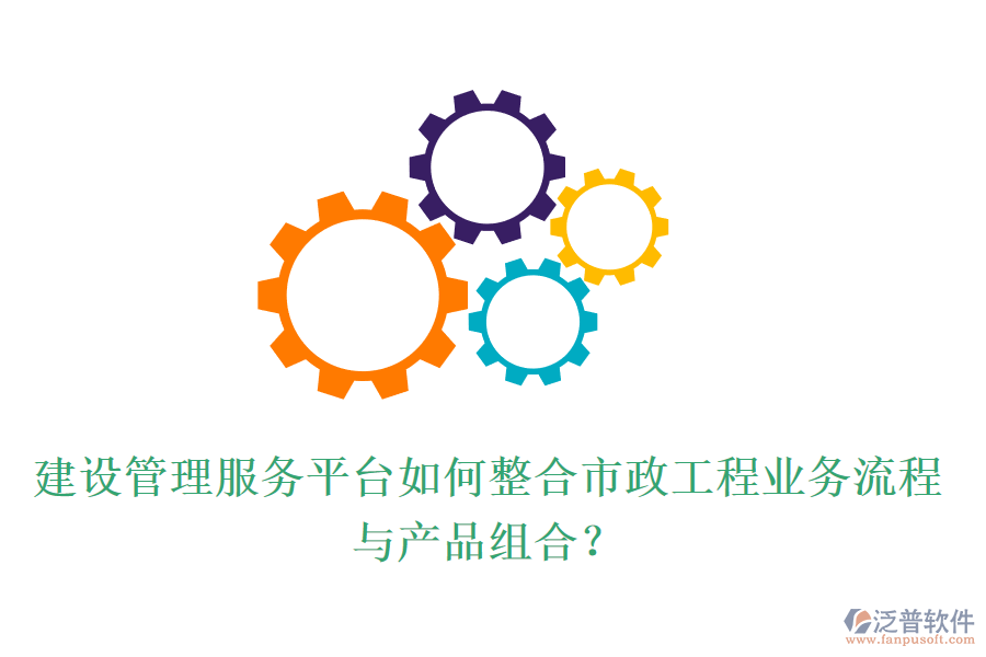 建設管理服務平臺如何整合市政工程業(yè)務流程與產品組合？