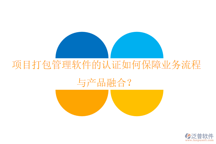 項目打包管理軟件的認證如何保障業(yè)務(wù)流程與產(chǎn)品融合？