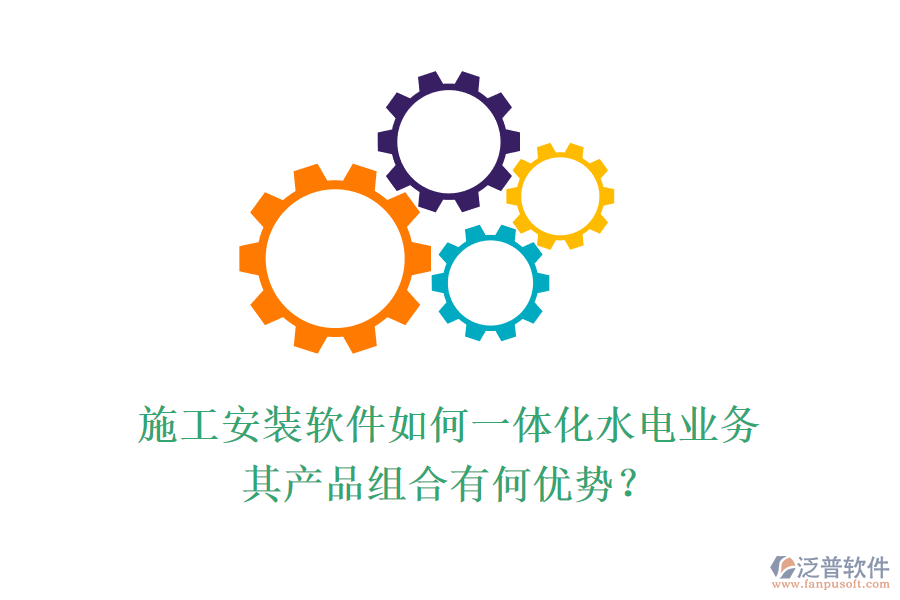 施工安裝軟件如何一體化水電業(yè)務(wù)，其產(chǎn)品組合有何優(yōu)勢(shì)？