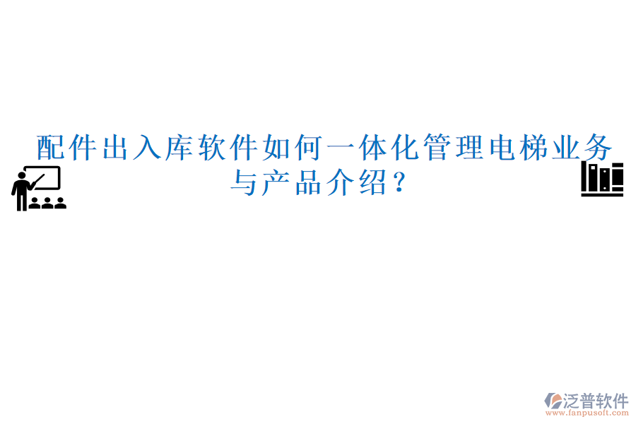 配件出入庫(kù)軟件如何一體化管理電梯業(yè)務(wù)與產(chǎn)品介紹？