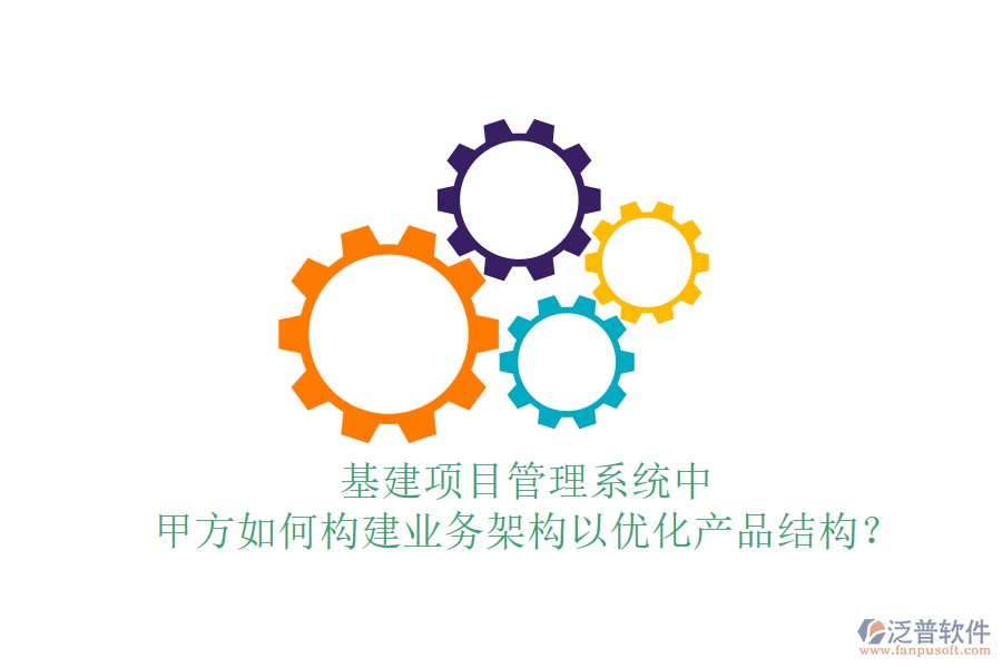 基建項目管理系統(tǒng)中，甲方如何構建業(yè)務架構以優(yōu)化產(chǎn)品結構？