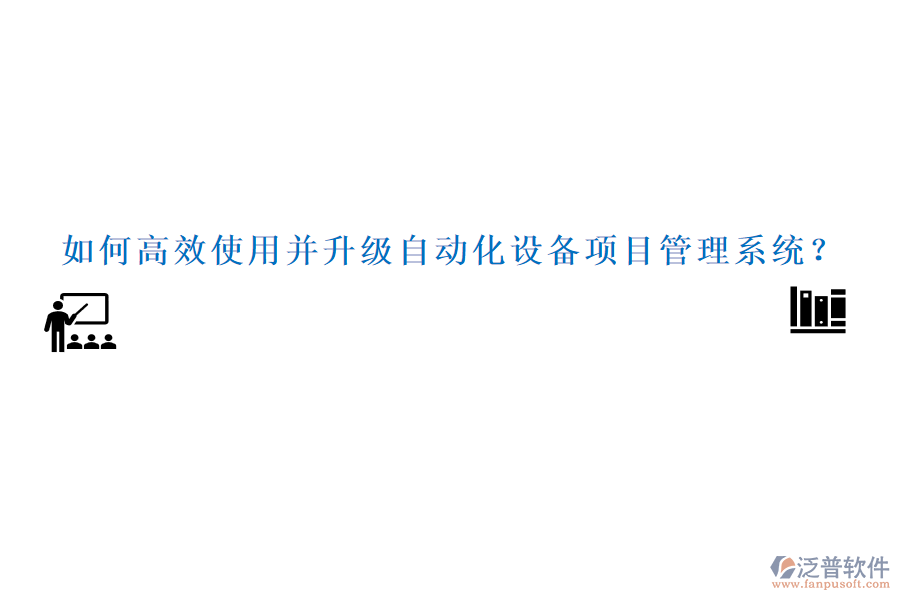 如何高效使用并升級自動化設(shè)備項目管理系統(tǒng)？