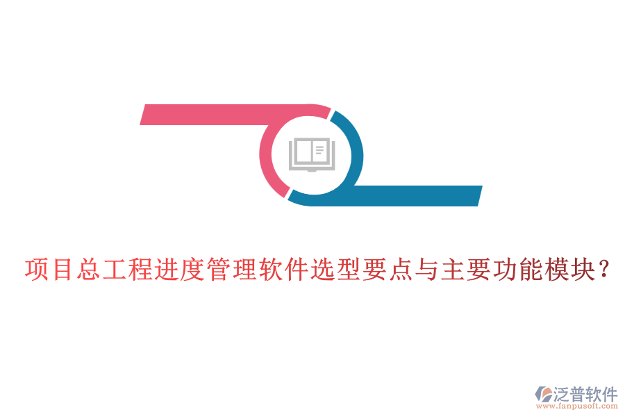 項目總工程進度管理軟件選型要點與主要功能模塊？