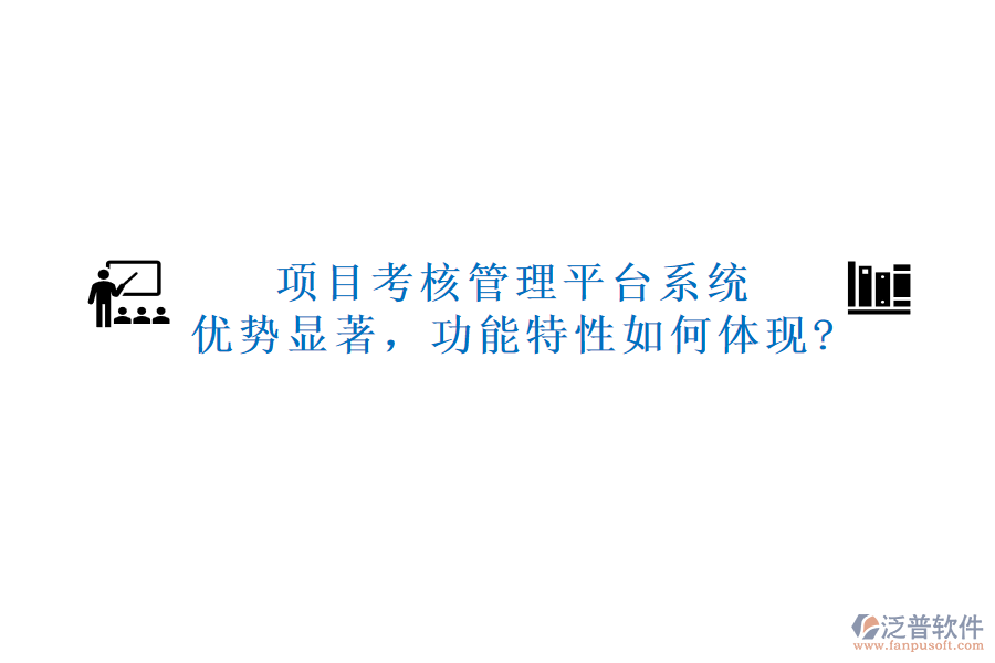 項目考核管理平臺系統(tǒng)：優(yōu)勢顯著，功能特性如何體現(xiàn)?