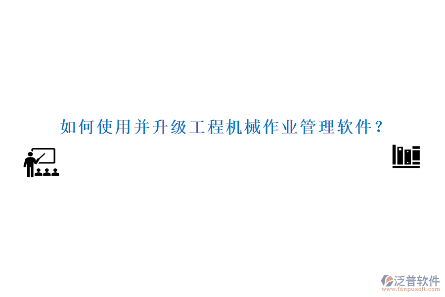 如何使用并升級工程機械作業(yè)管理軟件？