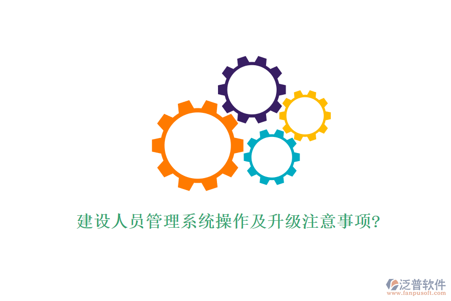 建設人員管理系統(tǒng)操作及升級注意事項?
